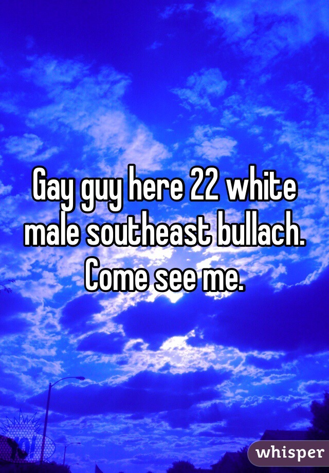 Gay guy here 22 white male southeast bullach. Come see me. 