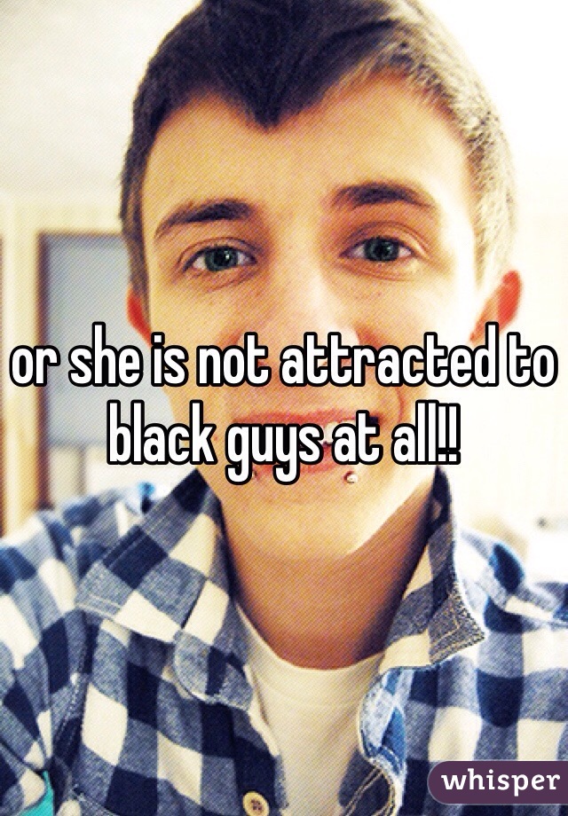 or she is not attracted to black guys at all!! 