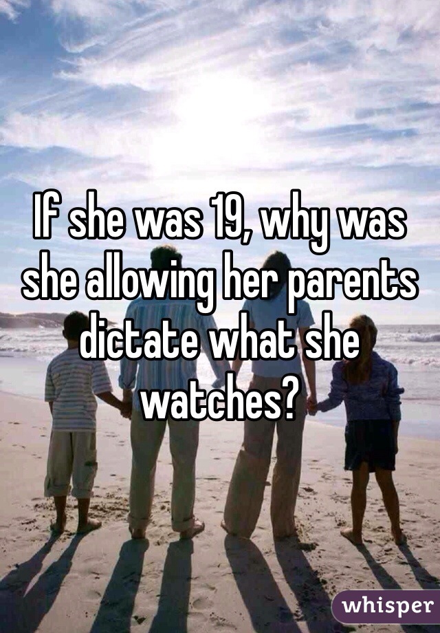 If she was 19, why was she allowing her parents dictate what she watches?