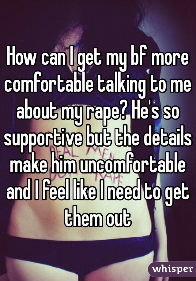 How can I get my bf more comfortable talking to me about my rape? He's so supportive but the details make him uncomfortable and I feel like I need to get them out