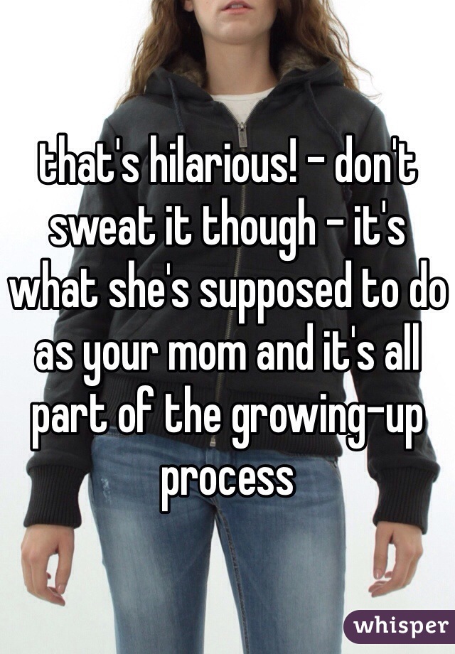that's hilarious! - don't sweat it though - it's what she's supposed to do as your mom and it's all part of the growing-up process