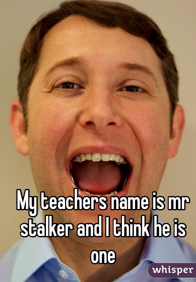 My teachers name is mr stalker and I think he is one