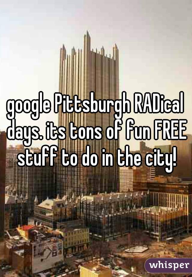 google Pittsburgh RADical days. its tons of fun FREE stuff to do in the city!