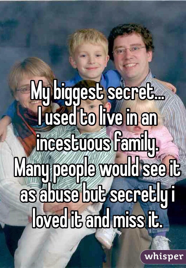 My biggest secret...
I used to live in an incestuous family.
Many people would see it as abuse but secretly i loved it and miss it. 