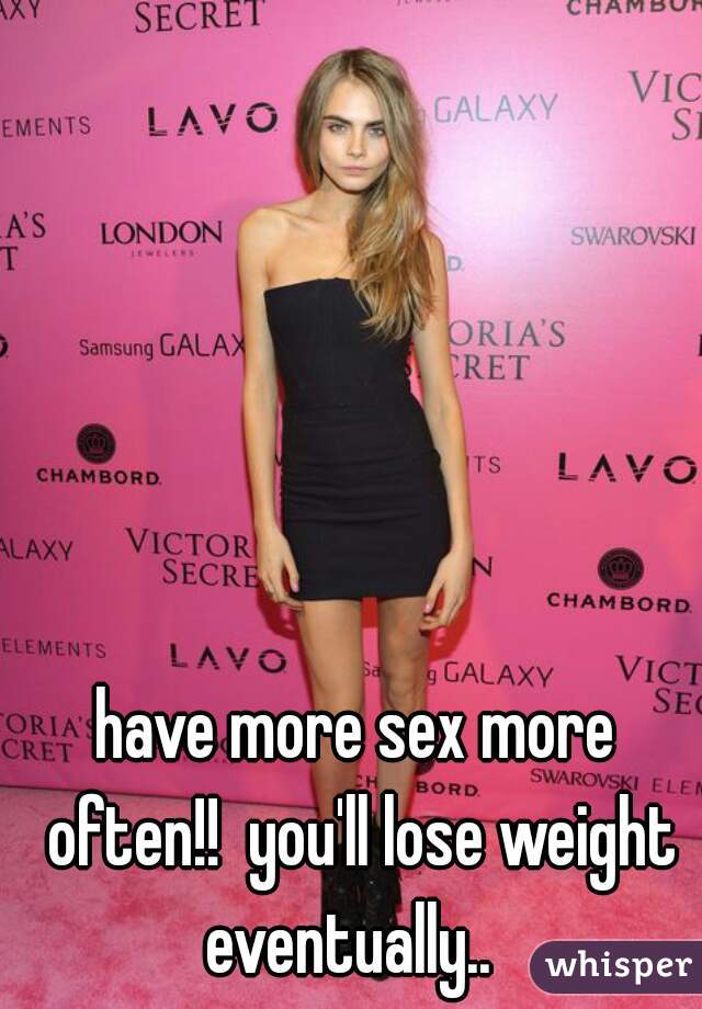 have more sex more often!!  you'll lose weight eventually..  