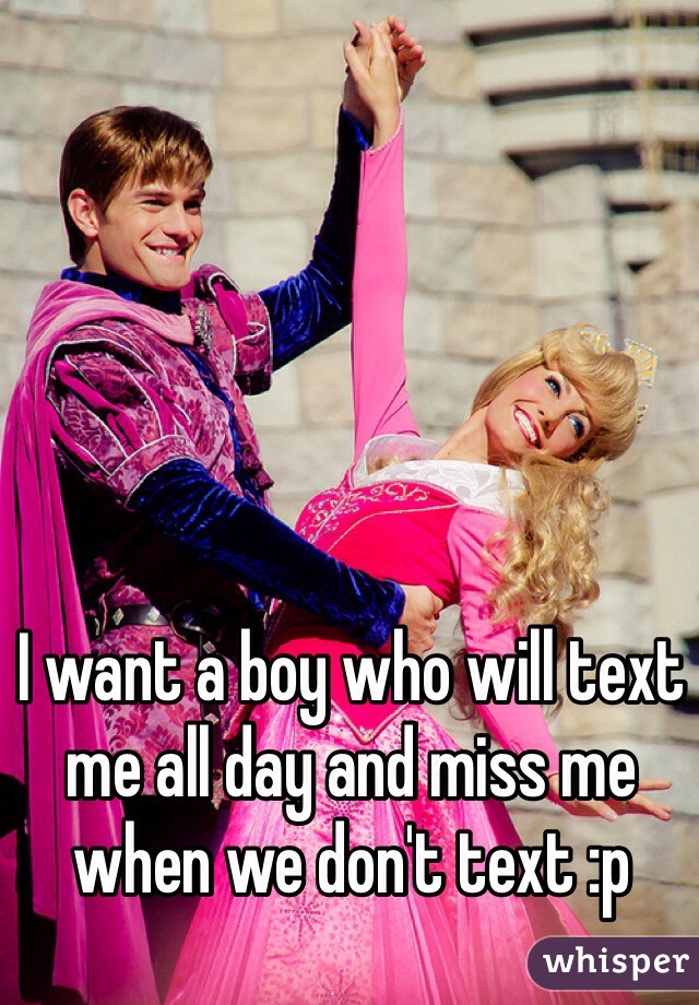 I want a boy who will text me all day and miss me when we don't text :p 