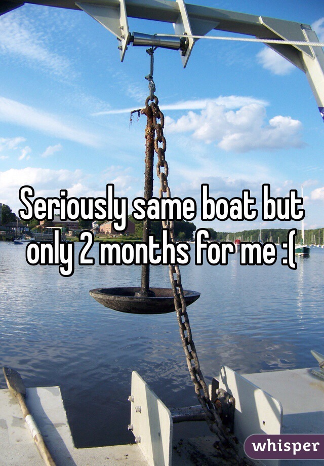 Seriously same boat but only 2 months for me :(