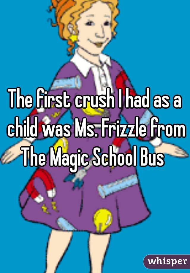 The first crush I had as a child was Ms. Frizzle from The Magic School Bus  