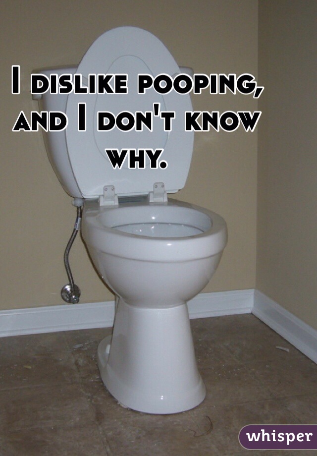 I dislike pooping, and I don't know why.