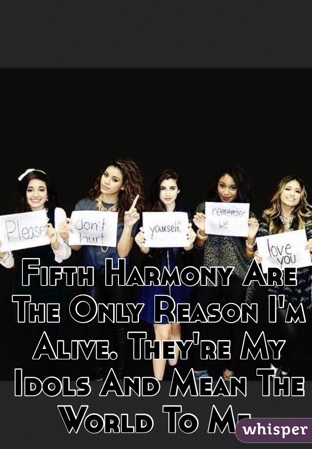 Fifth Harmony Are The Only Reason I'm Alive. They're My Idols And Mean The World To Me.