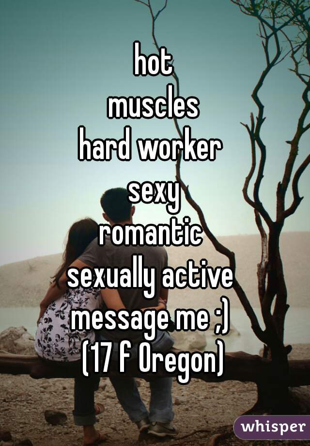 hot
muscles
hard worker 
sexy
romantic 
sexually active 
message me ;) 
(17 f Oregon)