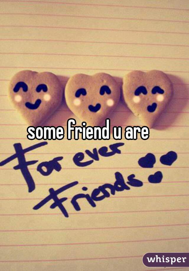 some friend u are   