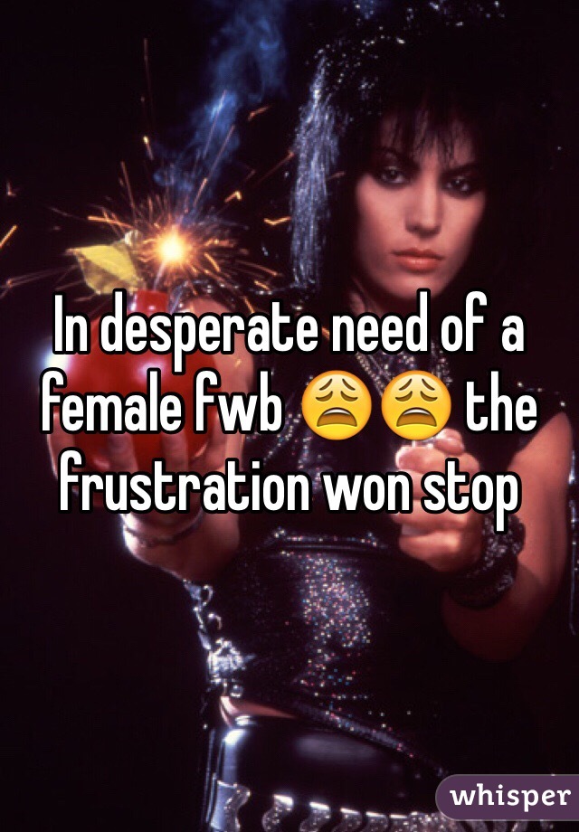 In desperate need of a female fwb 😩😩 the frustration won stop