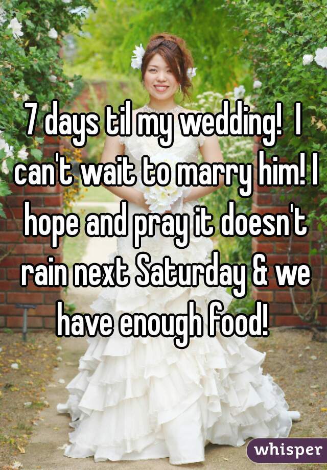 7 days til my wedding!  I can't wait to marry him! I hope and pray it doesn't rain next Saturday & we have enough food! 