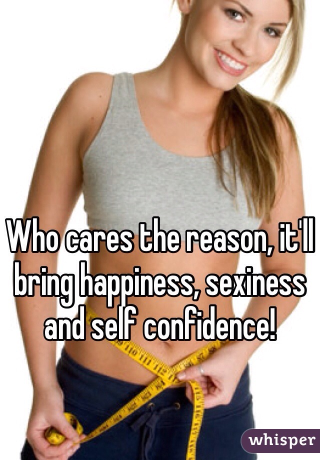Who cares the reason, it'll bring happiness, sexiness and self confidence!