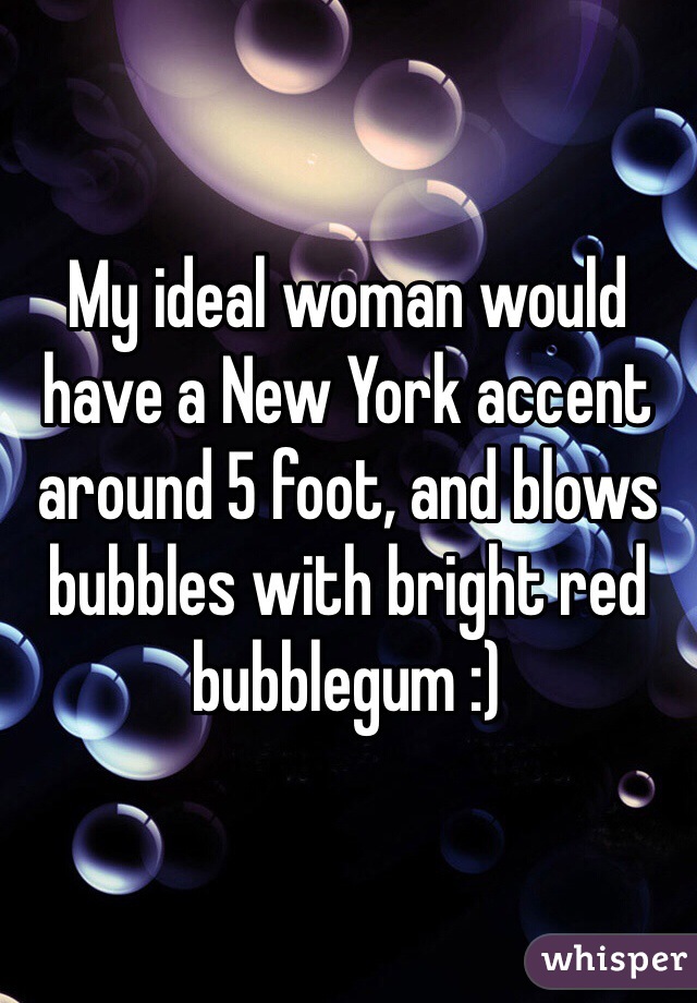 My ideal woman would have a New York accent around 5 foot, and blows bubbles with bright red bubblegum :)