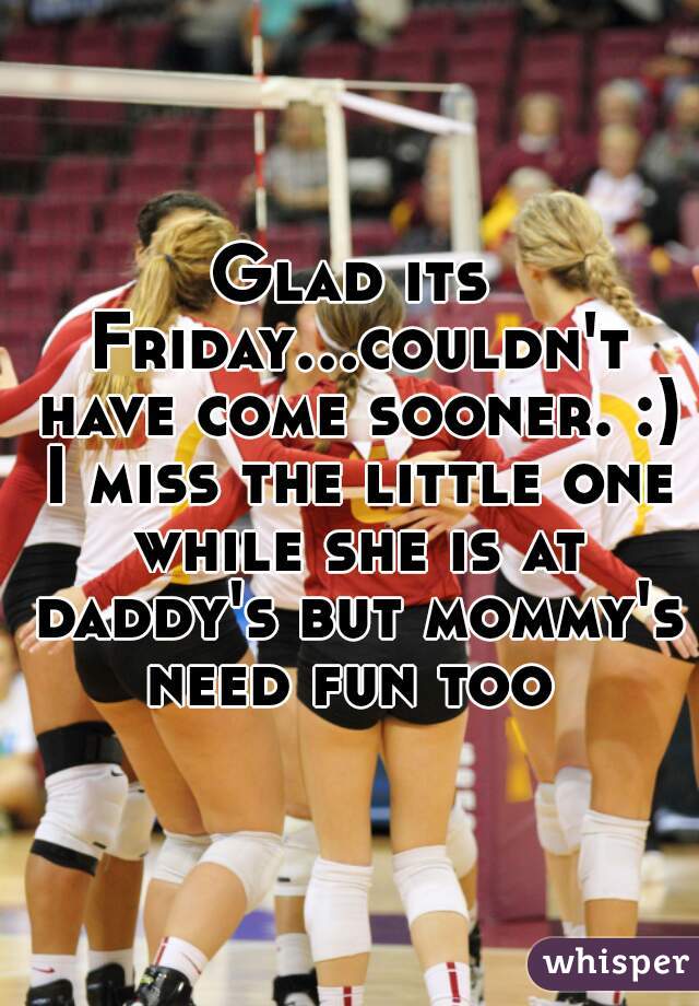 Glad its Friday...couldn't have come sooner. :) I miss the little one while she is at daddy's but mommy's need fun too 
