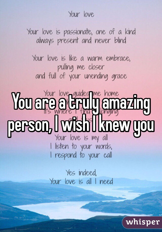 You are a truly amazing person, I wish I knew you 