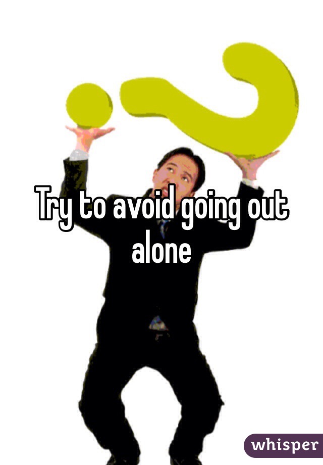 Try to avoid going out alone 