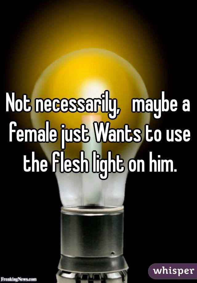 Not necessarily,   maybe a female just Wants to use the flesh light on him.