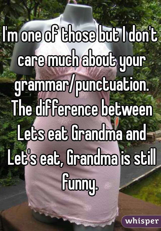 I'm one of those but I don't care much about your grammar/punctuation. The difference between Lets eat Grandma and Let's eat, Grandma is still funny. 