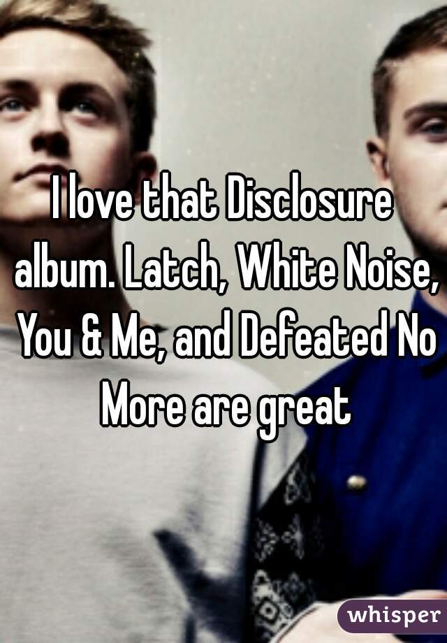 I love that Disclosure album. Latch, White Noise, You & Me, and Defeated No More are great