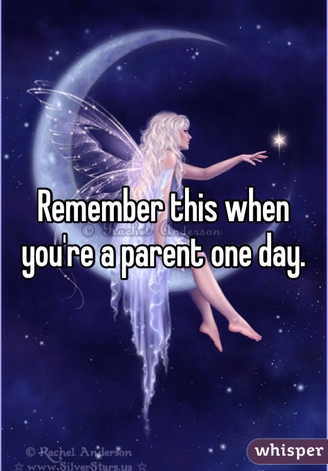 Remember this when you're a parent one day.