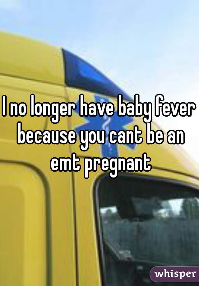 I no longer have baby fever because you cant be an emt pregnant