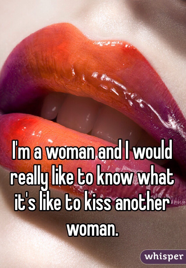 I'm a woman and I would really like to know what it's like to kiss another woman. 