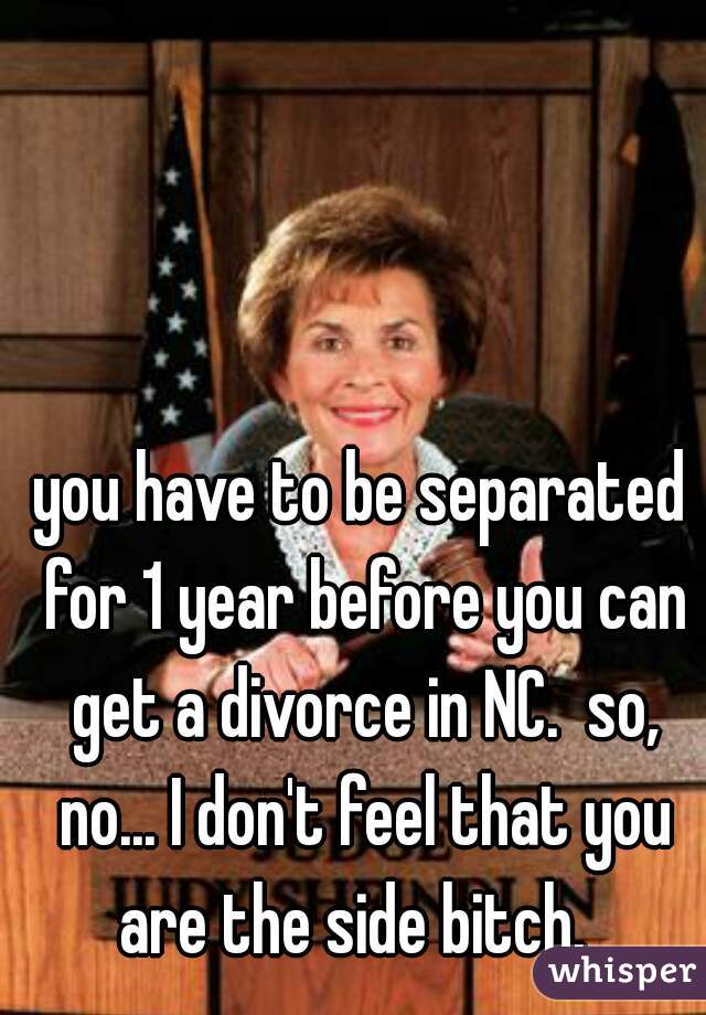 you have to be separated for 1 year before you can get a divorce in NC.  so, no... I don't feel that you are the side bitch.  