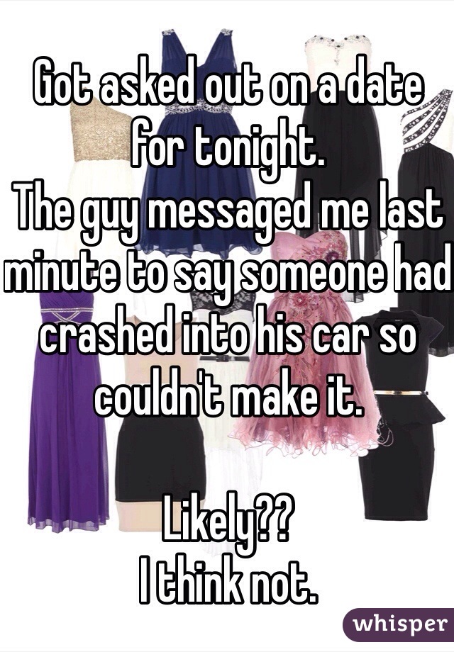 Got asked out on a date for tonight.
The guy messaged me last minute to say someone had crashed into his car so couldn't make it.

Likely?? 
I think not.