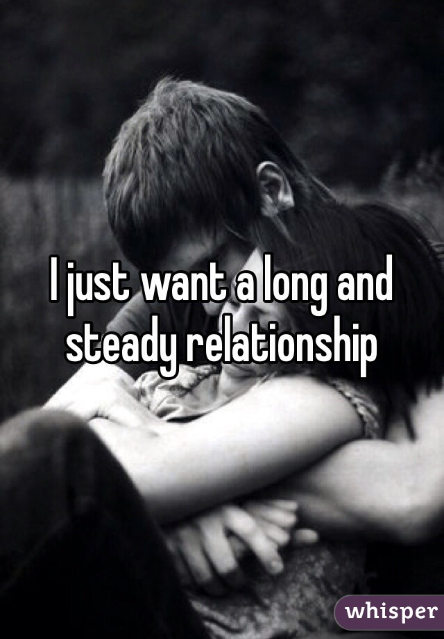 I just want a long and steady relationship