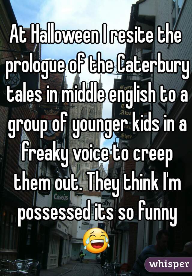 At Halloween I resite the prologue of the Caterbury tales in middle english to a group of younger kids in a freaky voice to creep them out. They think I'm possessed its so funny 😂  