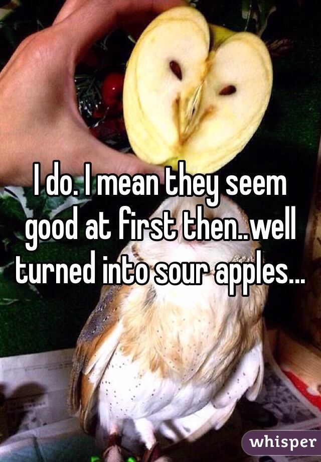 I do. I mean they seem good at first then..well turned into sour apples...