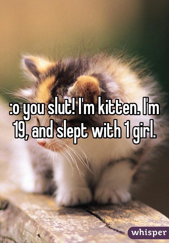 :o you slut! I'm kitten. I'm 19, and slept with 1 girl.