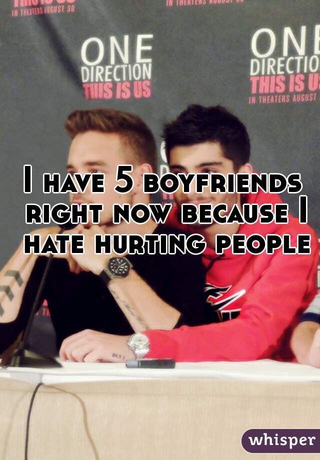 I have 5 boyfriends right now because I hate hurting people