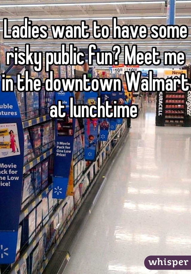 Ladies want to have some risky public fun? Meet me in the downtown Walmart at lunchtime 