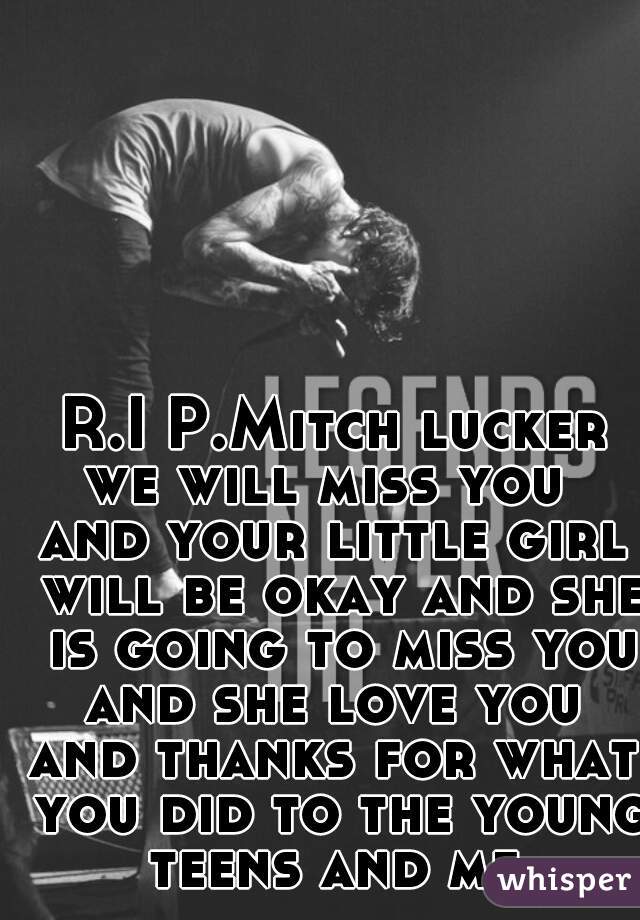 R.I P.Mitch lucker
we will miss you 
and your little girl will be okay and she is going to miss you and she love you 
and thanks for what you did to the young teens and me 