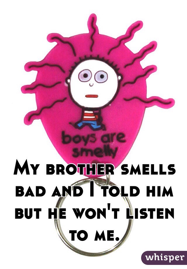 My brother smells bad and I told him but he won't listen to me.
