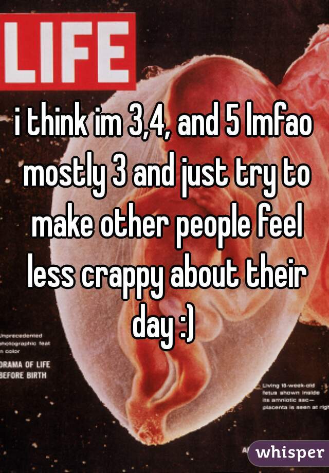 i think im 3,4, and 5 lmfao mostly 3 and just try to make other people feel less crappy about their day :) 
