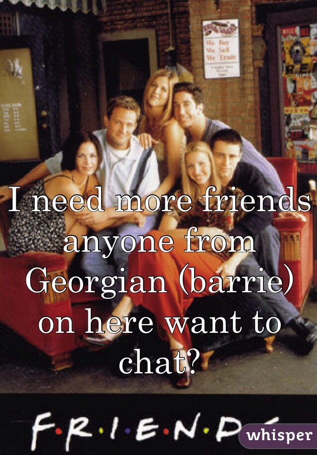 I need more friends anyone from Georgian (barrie) on here want to chat? 