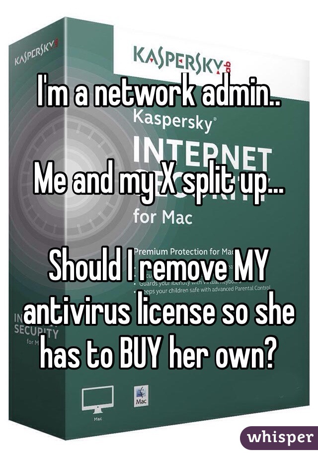 I'm a network admin..

Me and my X split up...

Should I remove MY antivirus license so she has to BUY her own?

