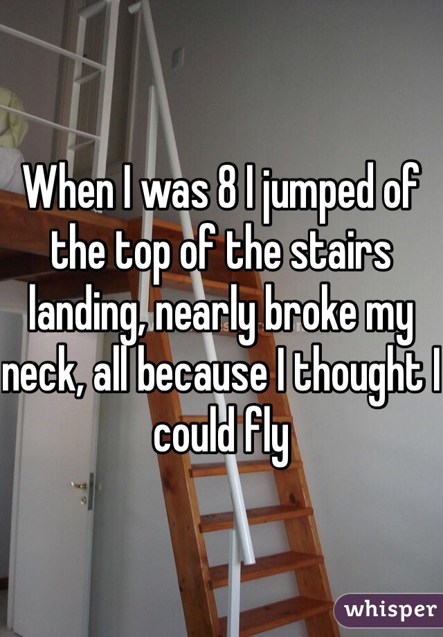 When I was 8 I jumped of the top of the stairs landing, nearly broke my neck, all because I thought I could fly 