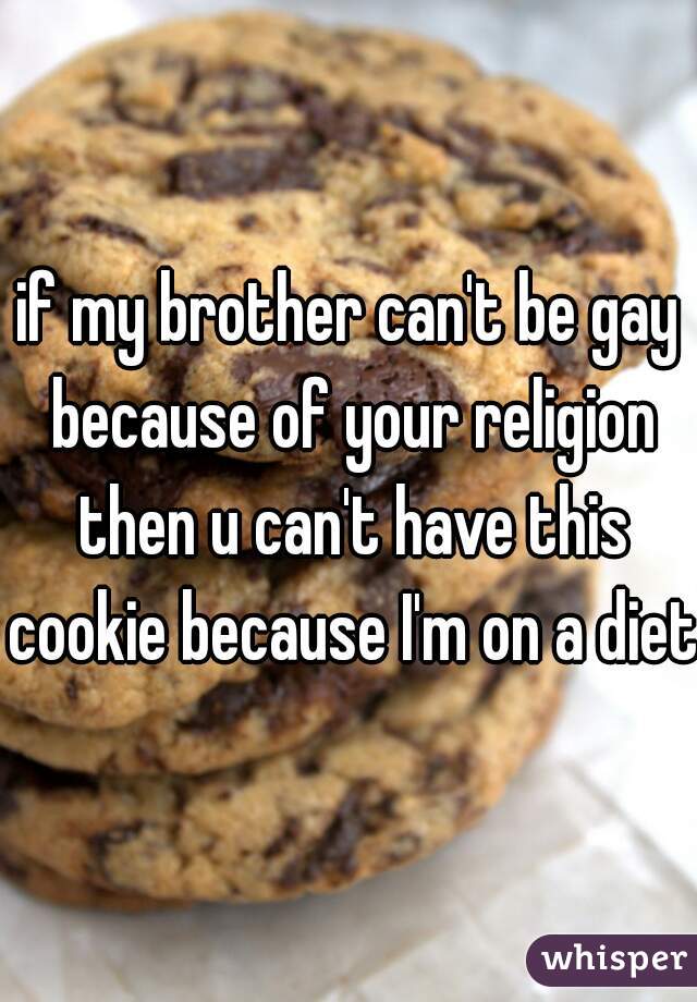 if my brother can't be gay because of your religion then u can't have this cookie because I'm on a diet 