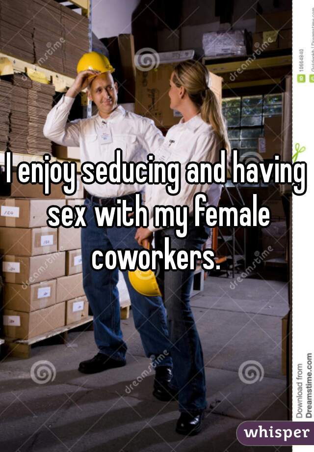 I enjoy seducing and having sex with my female coworkers. 