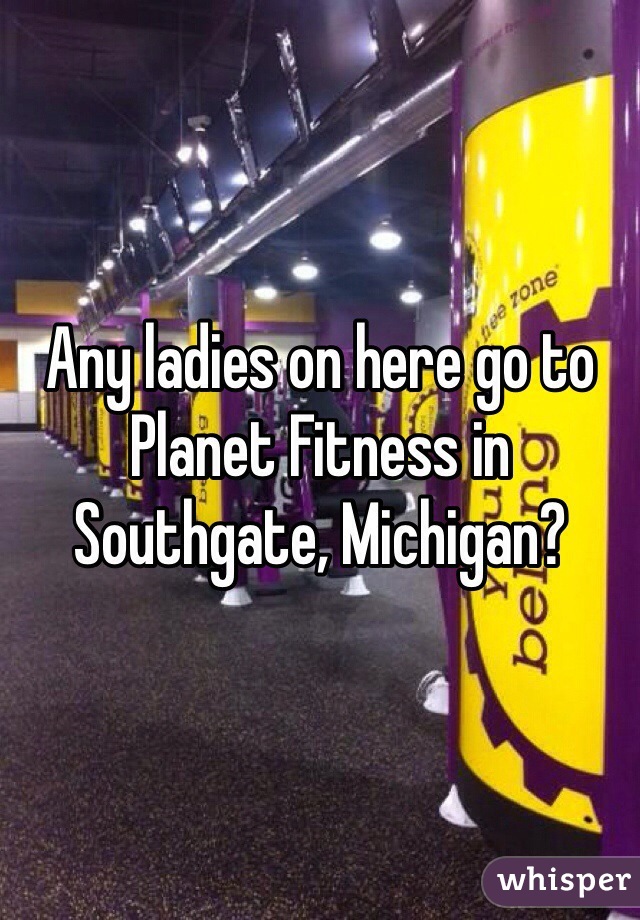 Any ladies on here go to Planet Fitness in Southgate, Michigan? 