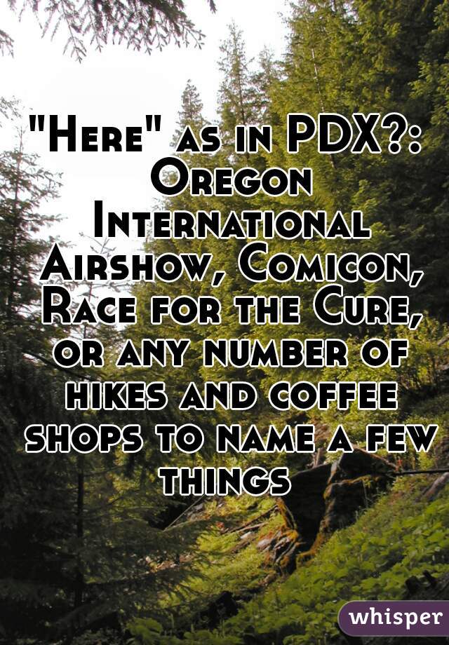 "Here" as in PDX?: Oregon International Airshow, Comicon, Race for the Cure, or any number of hikes and coffee shops to name a few things 