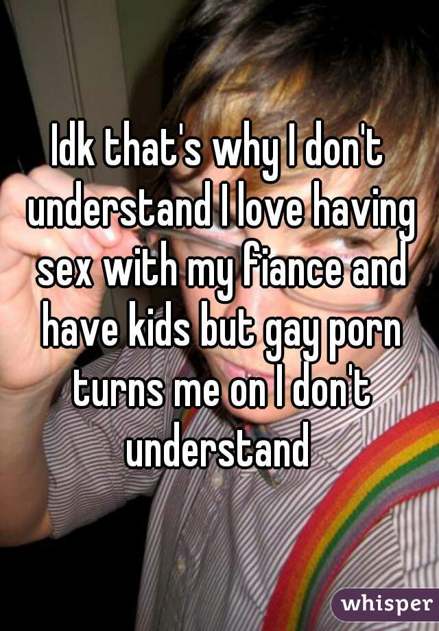 Idk that's why I don't understand I love having sex with my fiance and have kids but gay porn turns me on I don't understand 