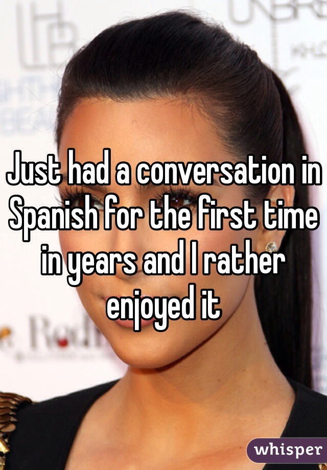 Just had a conversation in Spanish for the first time in years and I rather enjoyed it
