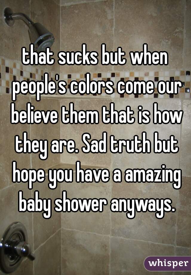 that sucks but when people's colors come our believe them that is how they are. Sad truth but hope you have a amazing baby shower anyways.